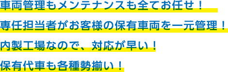 車両管理もメンテナンスも全てお任せ！専任担当者がお客様の保有車両を一元管理！内製工場なので、対応が早い！保有代車も各種勢揃い！